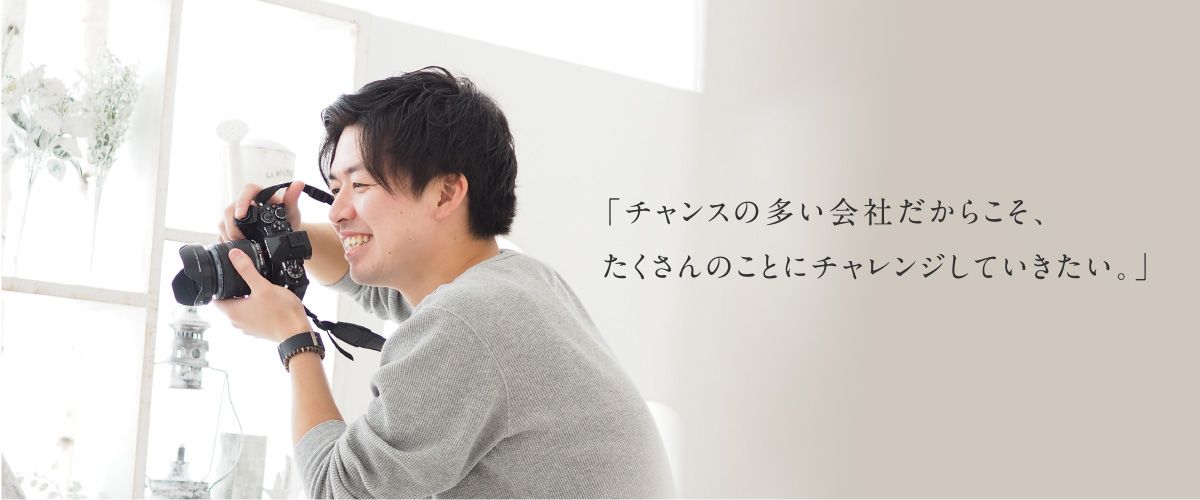 「チャンスの多い会社だからこそ、 たくさんのことにチャレンジしていきたい。」