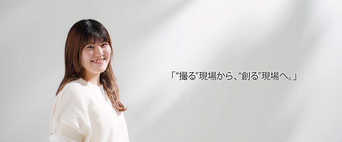 「“撮る”現場から、“創る”現場へ。」